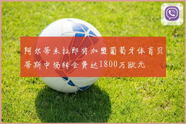 阿尔蒂米拉即将加盟葡萄牙体育贝蒂斯中场转会费达1800万欧元