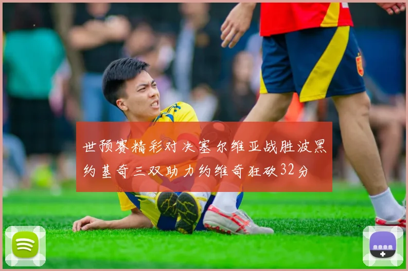 世预赛精彩对决塞尔维亚战胜波黑约基奇三双助力约维奇狂砍32分