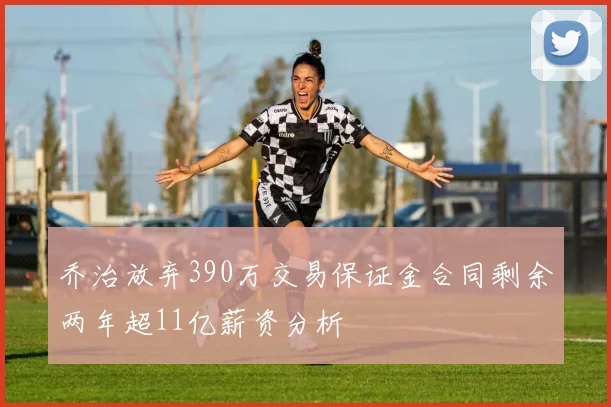 乔治放弃390万交易保证金合同剩余两年超11亿薪资分析