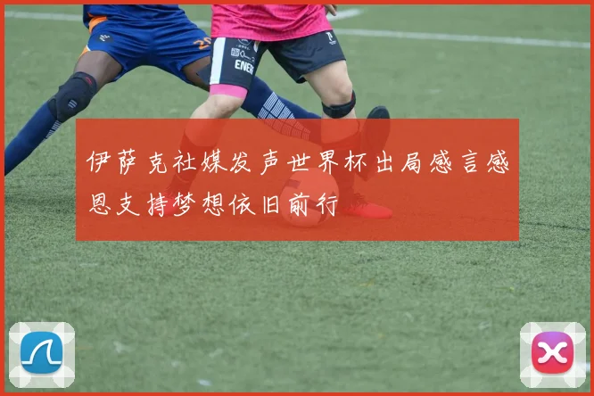 伊萨克社媒发声世界杯出局感言感恩支持梦想依旧前行