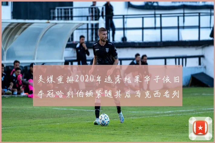 美媒重排2020年选秀结果华子依旧夺冠哈利伯顿紧随其后马克西名列第三