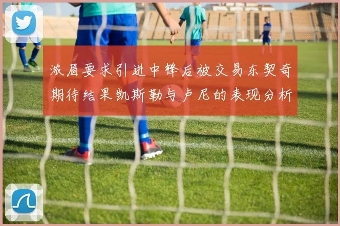浓眉要求引进中锋后被交易东契奇期待结果凯斯勒与卢尼的表现分析