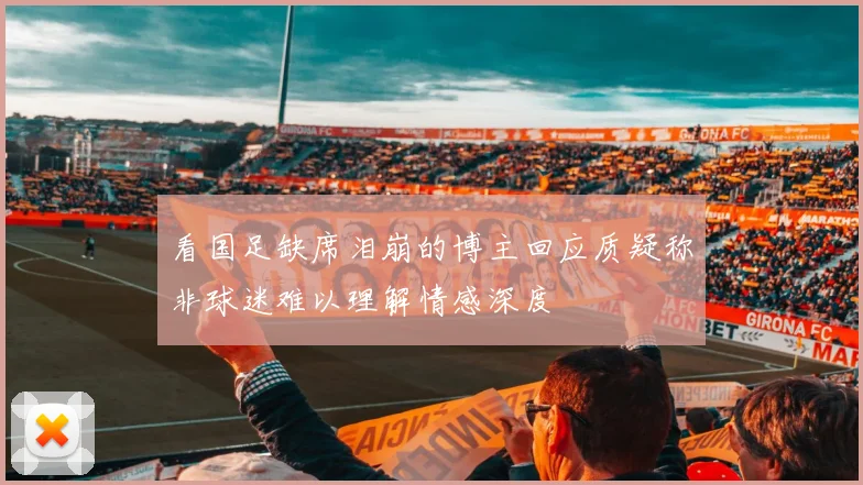 看国足缺席泪崩的博主回应质疑称非球迷难以理解情感深度