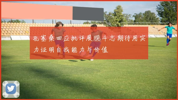 孔塞桑回应批评展现斗志期待用实力证明自我能力与价值