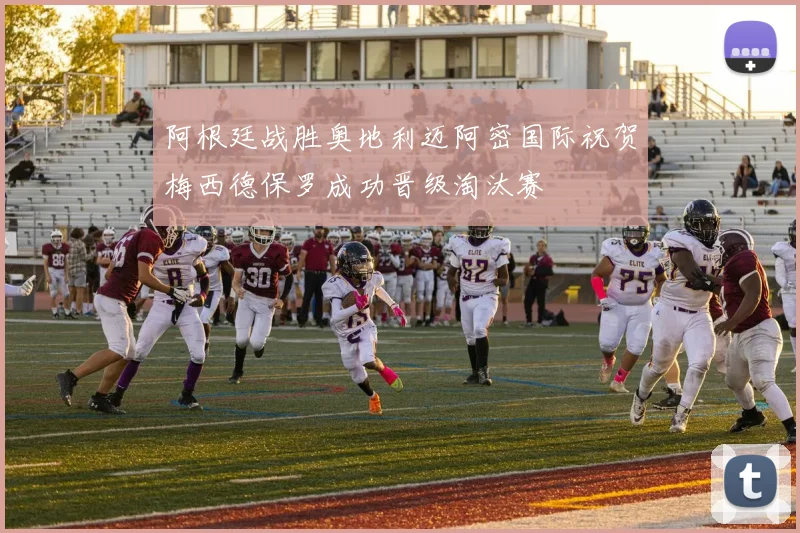 阿根廷战胜奥地利迈阿密国际祝贺梅西德保罗成功晋级淘汰赛