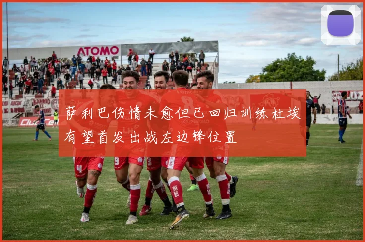 萨利巴伤情未愈但已回归训练杜埃有望首发出战左边锋位置