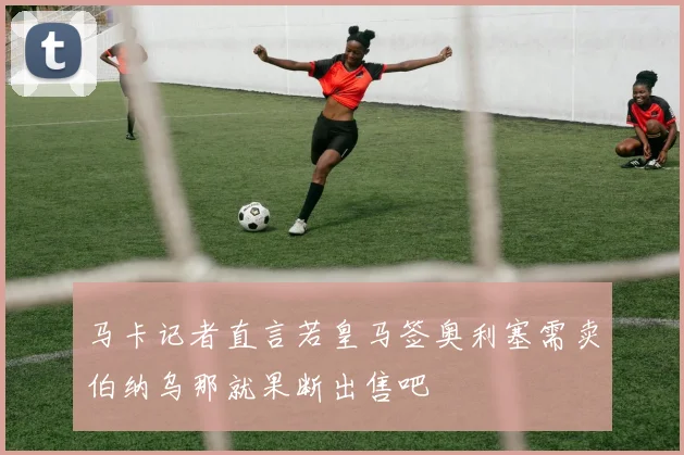 马卡记者直言若皇马签奥利塞需卖伯纳乌那就果断出售吧