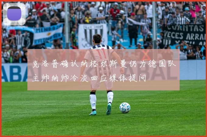 克洛普确认纳格尔斯曼仍为德国队主帅纳帅冷淡回应媒体提问