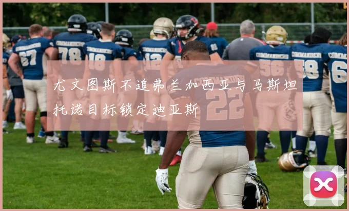 尤文图斯不追弗兰加西亚与马斯坦托诺目标锁定迪亚斯