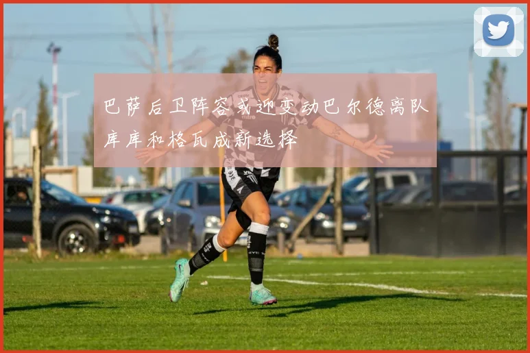 巴萨后卫阵容或迎变动巴尔德离队库库和格瓦成新选择