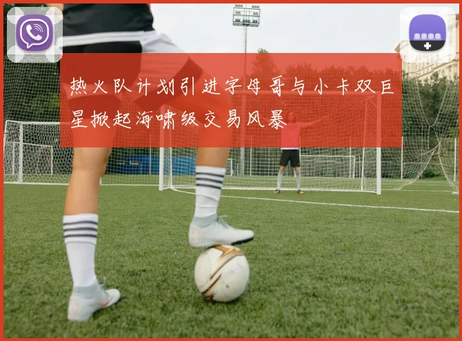 热火队计划引进字母哥与小卡双巨星掀起海啸级交易风暴