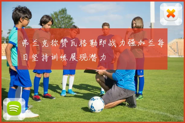 弗兰克称赞瓦格勒即战力强加兰每日坚持训练展现潜力