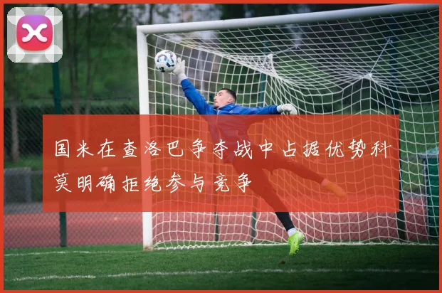 国米在查洛巴争夺战中占据优势科莫明确拒绝参与竞争