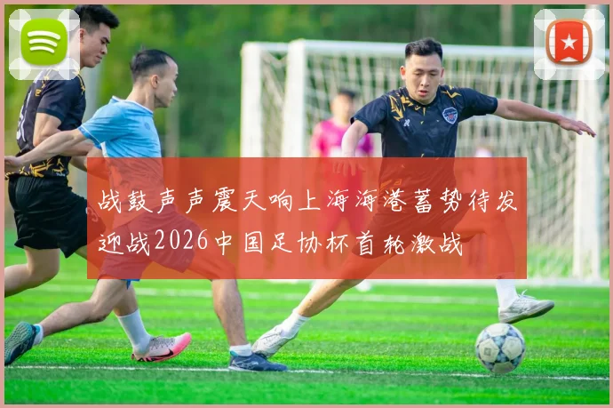 战鼓声声震天响上海海港蓄势待发迎战2026中国足协杯首轮激战