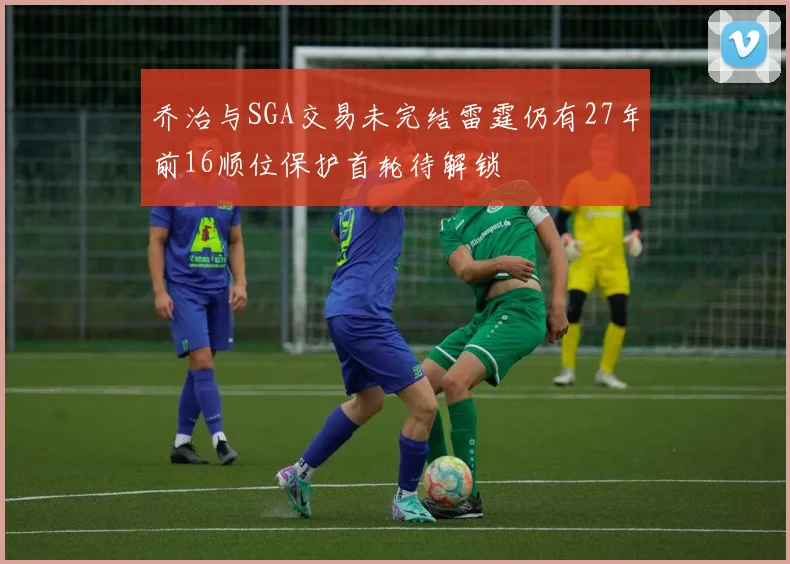 乔治与SGA交易未完结雷霆仍有27年前16顺位保护首轮待解锁