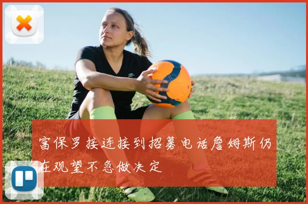 富保罗接连接到招募电话詹姆斯仍在观望不急做决定