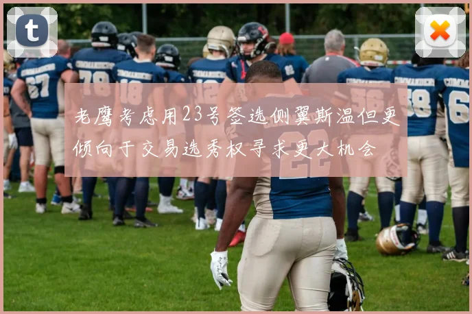 老鹰考虑用23号签选侧翼斯温但更倾向于交易选秀权寻求更大机会