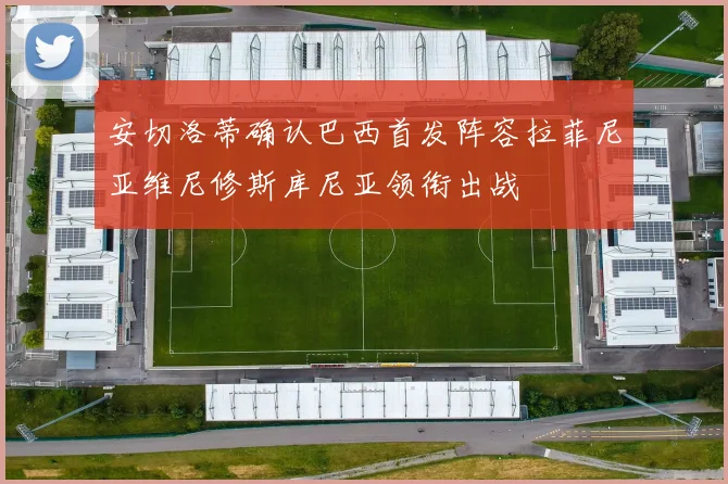 安切洛蒂确认巴西首发阵容拉菲尼亚维尼修斯库尼亚领衔出战